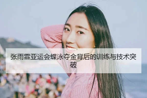 张雨霏亚运会蝶泳夺金背后的训练与技术突破 | Manbetx